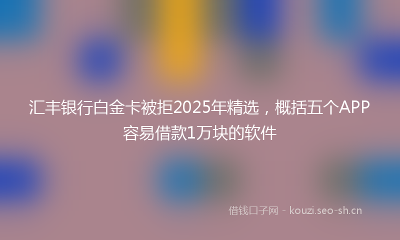 汇丰银行白金卡被拒2025年精选，概括五个APP容易借款1万块的软件