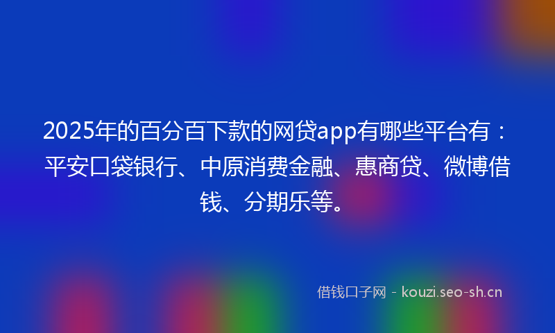 2025年的百分百下款的网贷app有哪些平台有:平安口袋银行、中原消费金融、惠商贷、微博借钱、分期乐等。