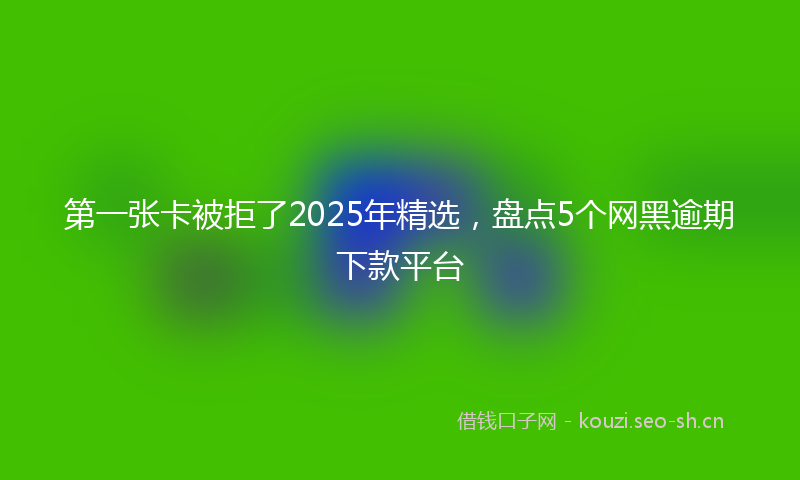 第一张卡被拒了2025年精选，盘点5个网黑逾期下款平台