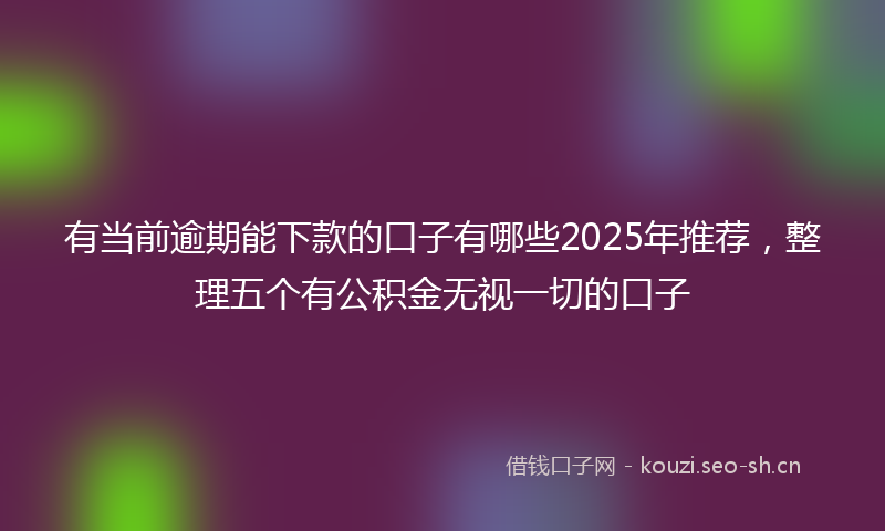 有当前逾期能下款的口子有哪些2025年推荐，整理五个有公积金无视一切的口子