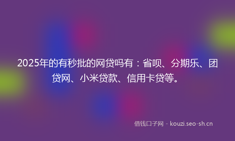 2025年的有秒批的网贷吗有：省呗、分期乐、团贷网、小米贷款、信用卡贷等。