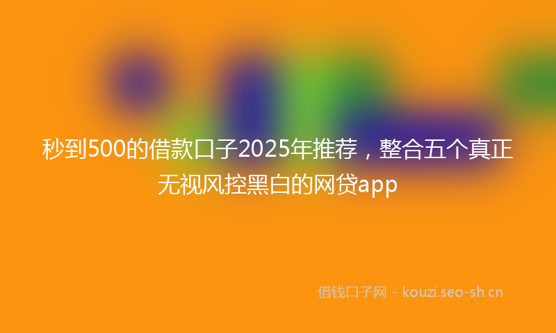 秒到500的借款口子2025年推荐，整合五个真正无视风控黑白的网贷app