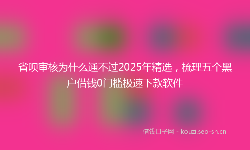 省呗审核为什么通不过2025年精选，梳理五个黑户借钱0门槛极速下款软件