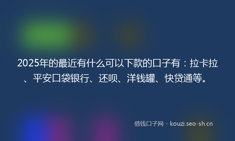 2025年的最近有什么可以下款的口子有：拉卡拉、平安口袋银行、还呗、洋钱罐、快贷通等。