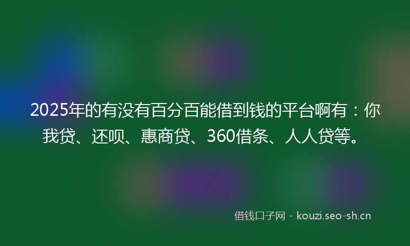 2025年的有没有百分百能借到钱的平台啊有：你我贷、还呗、惠商贷、360借条、人人贷等。