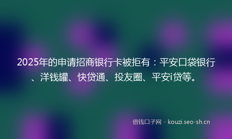 2025年的申请招商银行卡被拒有:平安口袋银行、洋钱罐、快贷通、投友圈、平安i贷等。