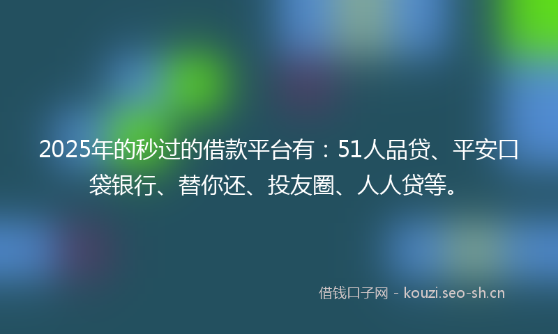 2025年的秒过的借款平台有：51人品贷、平安口袋银行、替你还、投友圈、人人贷等。