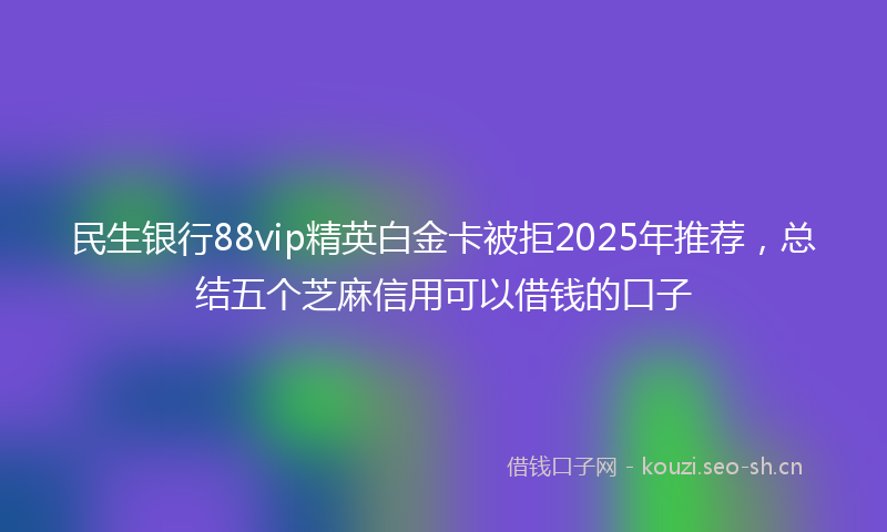 民生银行88vip精英白金卡被拒2025年推荐，总结五个芝麻信用可以借钱的口子