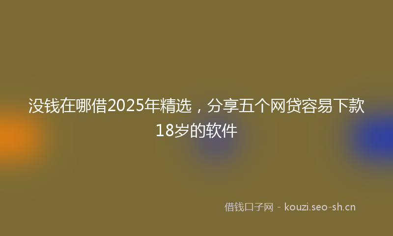 没钱在哪借2025年精选，分享五个网贷容易下款18岁的软件