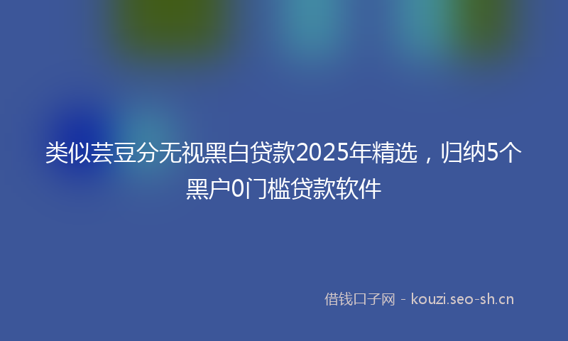 类似芸豆分无视黑白贷款2025年精选，归纳5个黑户0门槛贷款软件