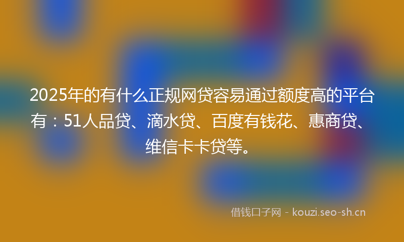 2025年的有什么正规网贷容易通过额度高的平台有：51人品贷、滴水贷、百度有钱花、惠商贷、维信卡卡贷等。