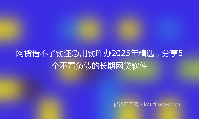 网货借不了钱还急用钱咋办2025年精选，分享5个不看负债的长期网贷软件