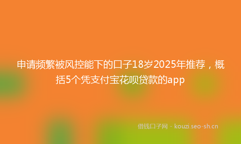申请频繁被风控能下的口子18岁2025年推荐，概括5个凭支付宝花呗贷款的app