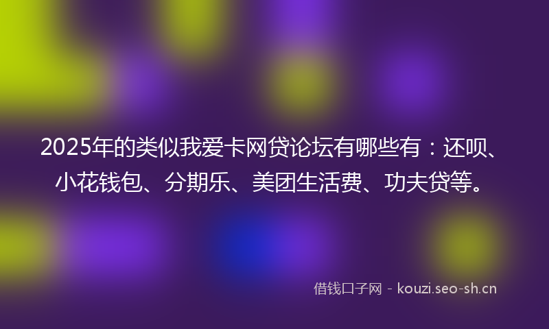 2025年的类似我爱卡网贷论坛有哪些有：还呗、小花钱包、分期乐、美团生活费、功夫贷等。