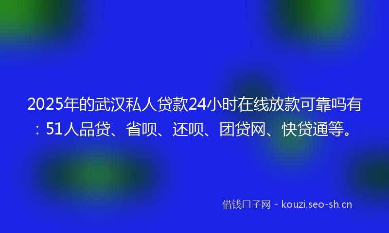 2025年的武汉私人贷款24小时在线放款可靠吗有：51人品贷、省呗、还呗、团贷网、快贷通等。