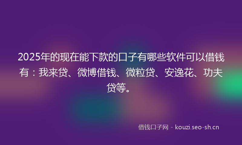 2025年的现在能下款的口子有哪些软件可以借钱有：我来贷、微博借钱、微粒贷、安逸花、功夫贷等。