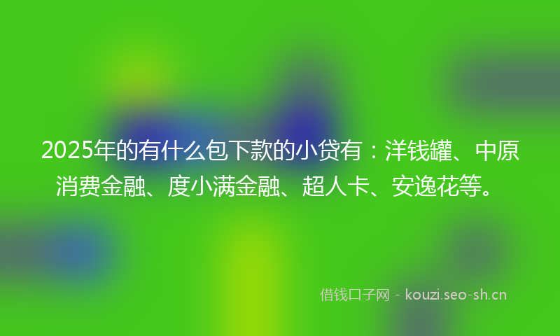 2025年的有什么包下款的小贷有：洋钱罐、中原消费金融、度小满金融、超人卡、安逸花等。