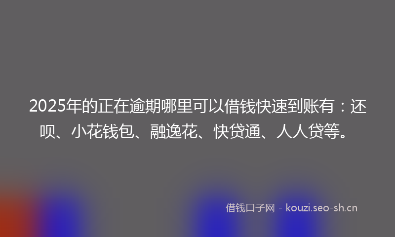 2025年的正在逾期哪里可以借钱快速到账有：还呗、小花钱包、融逸花、快贷通、人人贷等。