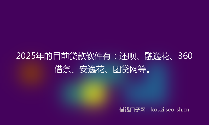 2025年的目前贷款软件有：还呗、融逸花、360借条、安逸花、团贷网等。