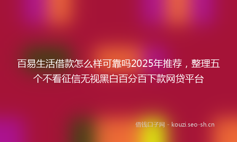 百易生活借款怎么样可靠吗2025年推荐，整理五个不看征信无视黑白百分百下款网贷平台