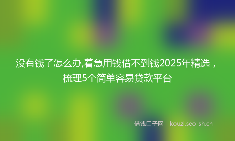 没有钱了怎么办,着急用钱借不到钱2025年精选，梳理5个简单容易贷款平台