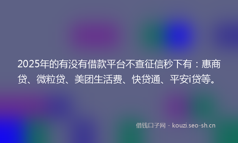 2025年的有没有借款平台不查征信秒下有：惠商贷、微粒贷、美团生活费、快贷通、平安i贷等。