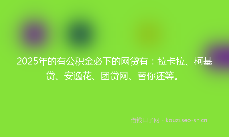 2025年的有公积金必下的网贷有：拉卡拉、柯基贷、安逸花、团贷网、替你还等。