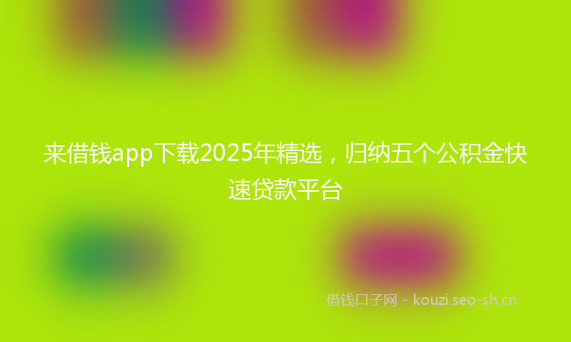 来借钱app下载2025年精选，归纳五个公积金快速贷款平台