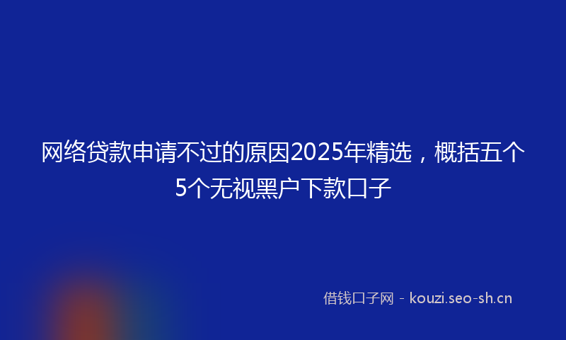 网络贷款申请不过的原因2025年精选，概括五个5个无视黑户下款口子