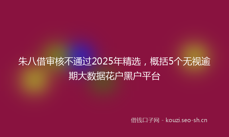朱八借审核不通过2025年精选，概括5个无视逾期大数据花户黑户平台