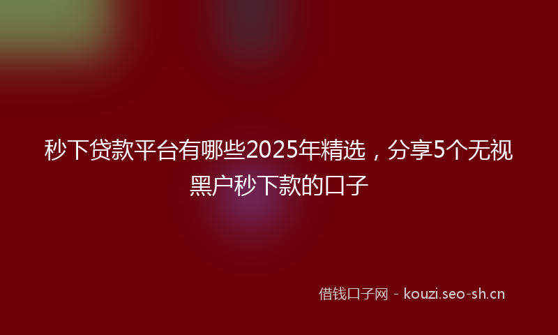 秒下贷款平台有哪些2025年精选，分享5个无视黑户秒下款的口子