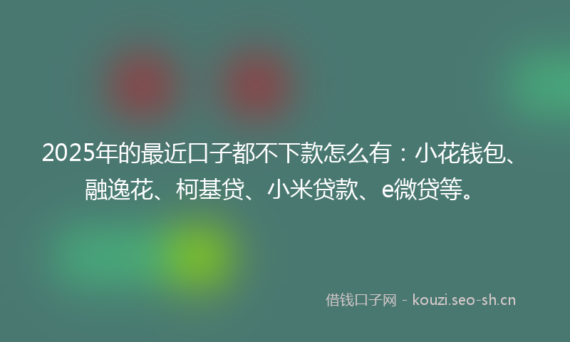 2025年的最近口子都不下款怎么有：小花钱包、融逸花、柯基贷、小米贷款、e微贷等。