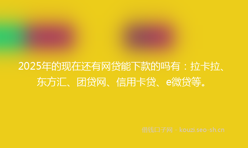 2025年的现在还有网贷能下款的吗有：拉卡拉、东方汇、团贷网、信用卡贷、e微贷等。