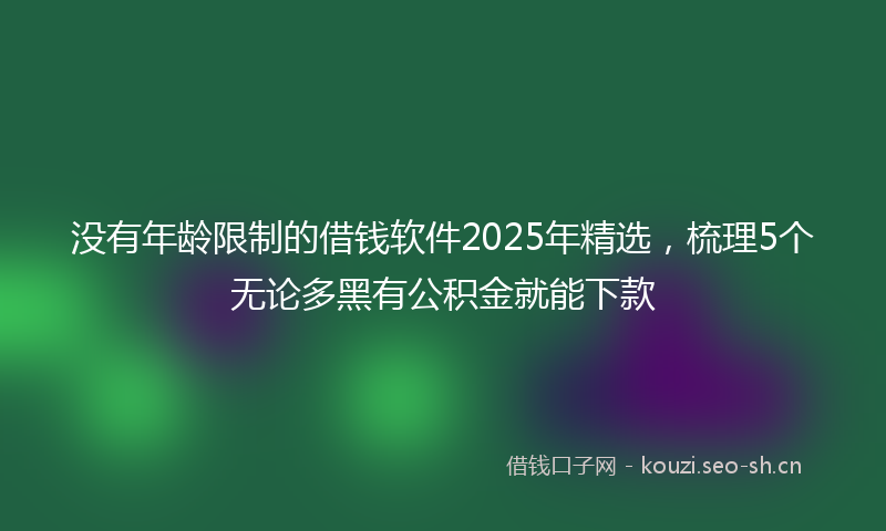 没有年龄限制的借钱软件2025年精选，梳理5个无论多黑有公积金就能下款