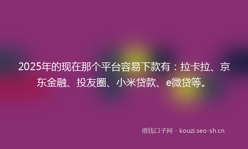 2025年的现在那个平台容易下款有：拉卡拉、京东金融、投友圈、小米贷款、e微贷等。