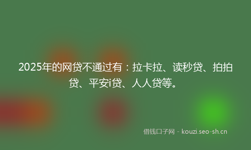 2025年的网贷不通过有：拉卡拉、读秒贷、拍拍贷、平安i贷、人人贷等。