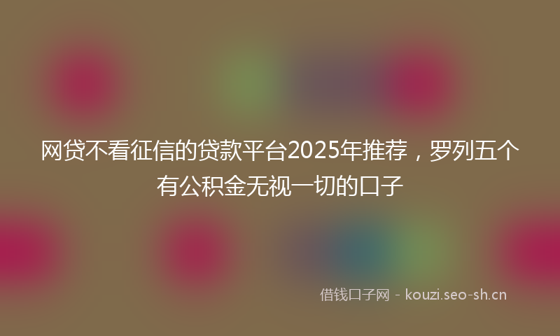 网贷不看征信的贷款平台2025年推荐，罗列五个有公积金无视一切的口子