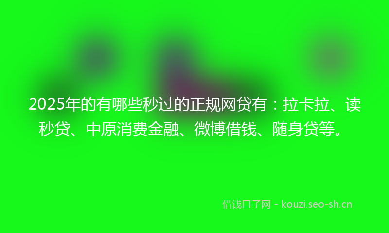 2025年的有哪些秒过的正规网贷有：拉卡拉、读秒贷、中原消费金融、微博借钱、随身贷等。