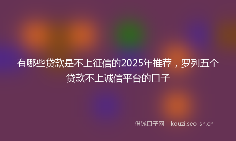 有哪些贷款是不上征信的2025年推荐，罗列五个贷款不上诚信平台的口子