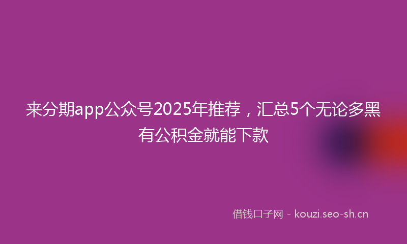 来分期app公众号2025年推荐，汇总5个无论多黑有公积金就能下款
