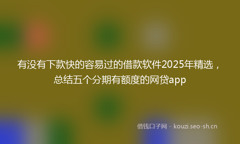 有没有下款快的容易过的借款软件2025年精选，总结五个分期有额度的网贷app