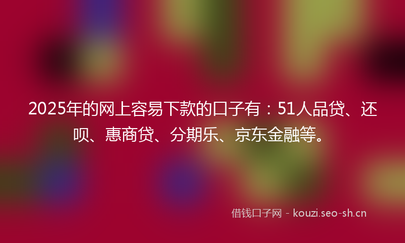 2025年的网上容易下款的口子有：51人品贷、还呗、惠商贷、分期乐、京东金融等。