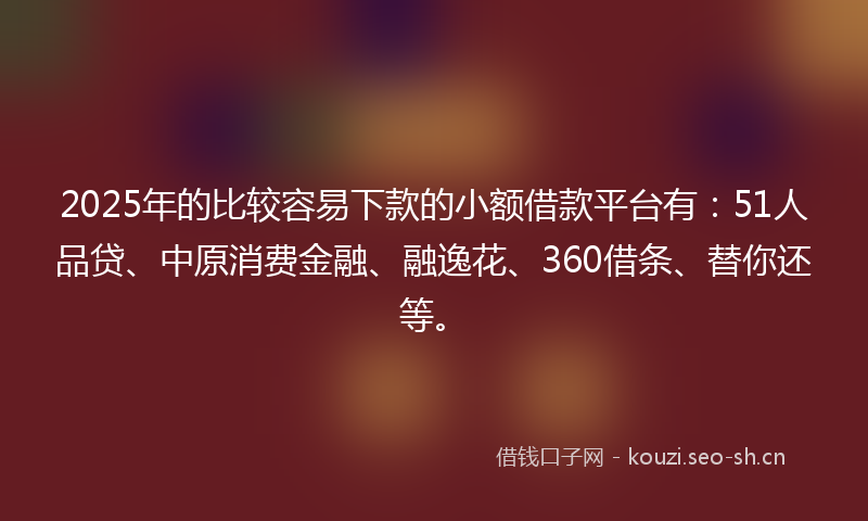 2025年的比较容易下款的小额借款平台有:51人品贷、中原消费金融、融逸花、360借条、替你还等。
