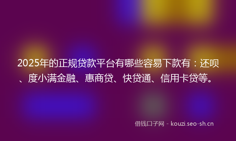 2025年的正规贷款平台有哪些容易下款有：还呗、度小满金融、惠商贷、快贷通、信用卡贷等。