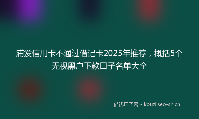 浦发信用卡不通过借记卡2025年推荐，概括5个无视黑户下款口子名单大全