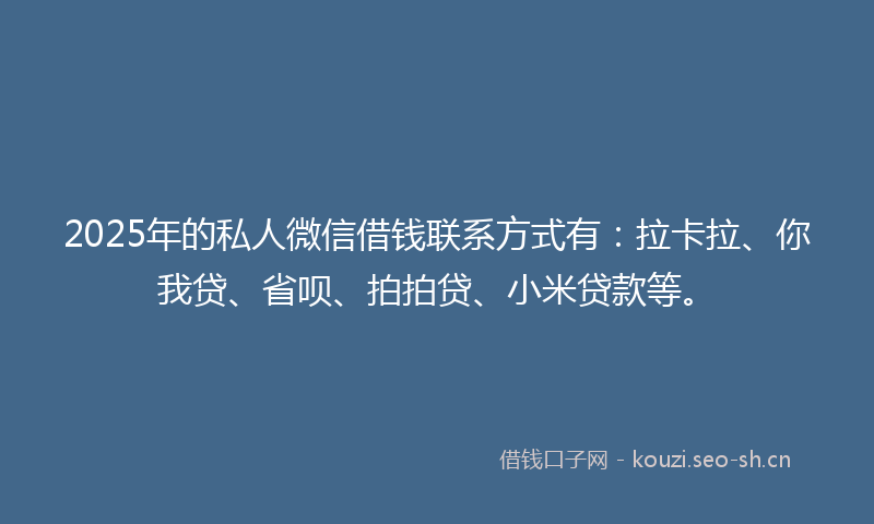 2025年的私人微信借钱联系方式有：拉卡拉、你我贷、省呗、拍拍贷、小米贷款等。