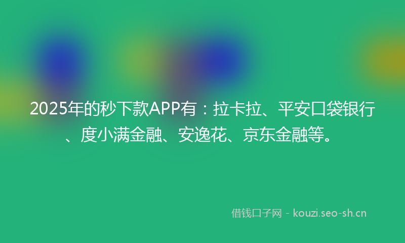 2025年的秒下款APP有：拉卡拉、平安口袋银行、度小满金融、安逸花、京东金融等。