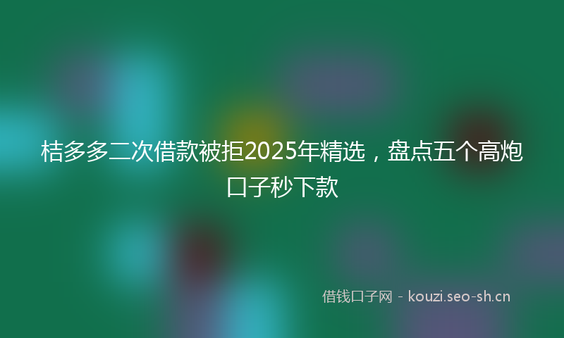 桔多多二次借款被拒2025年精选，盘点五个高炮口子秒下款