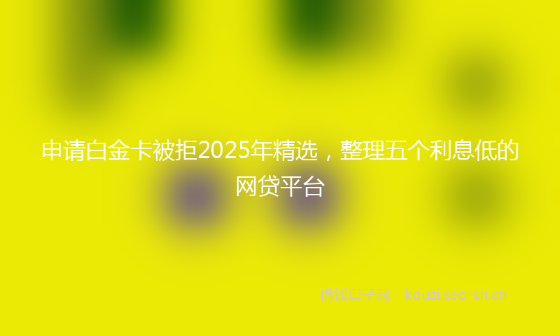 申请白金卡被拒2025年精选，整理五个利息低的网贷平台