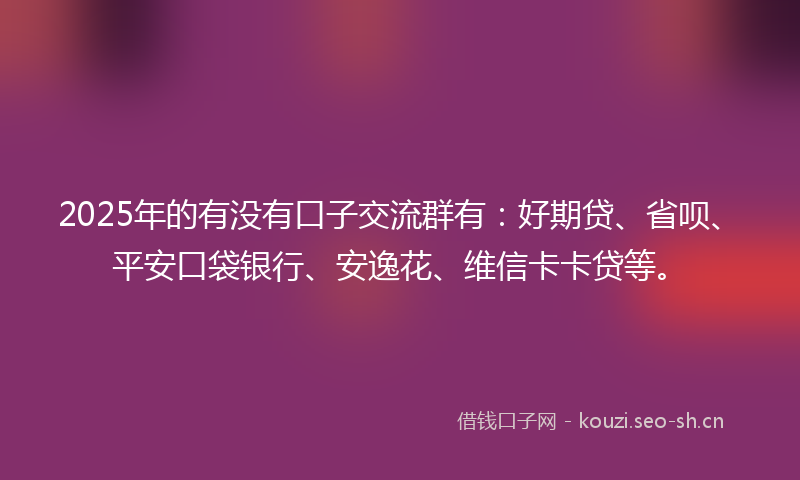 2025年的有没有口子交流群有:好期贷、省呗、平安口袋银行、安逸花、维信卡卡贷等。